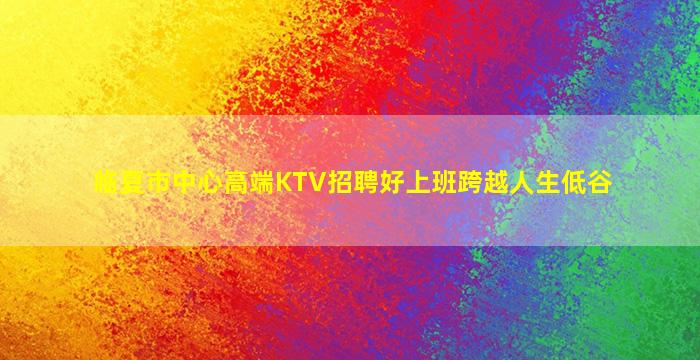 临夏市中心高端KTV招聘好上班跨越人生低谷